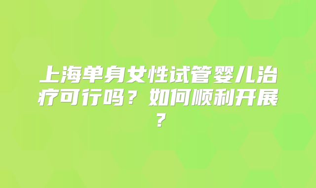 上海单身女性试管婴儿治疗可行吗？如何顺利开展？