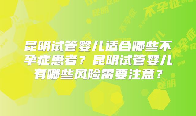 昆明试管婴儿适合哪些不孕症患者？昆明试管婴儿有哪些风险需要注意？