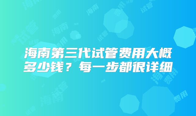 海南第三代试管费用大概多少钱？每一步都很详细