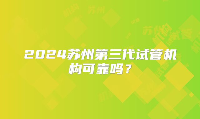2024苏州第三代试管机构可靠吗？