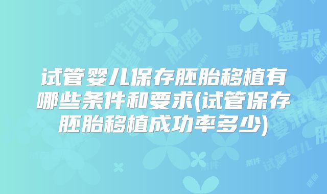 试管婴儿保存胚胎移植有哪些条件和要求(试管保存胚胎移植成功率多少)