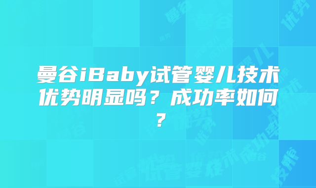 曼谷iBaby试管婴儿技术优势明显吗?成功率如何?