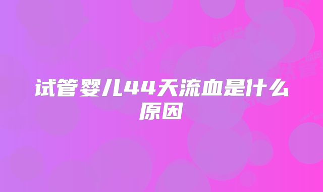 试管婴儿44天流血是什么原因