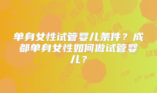 单身女性试管婴儿条件?成都单身女性如何做试管婴儿?