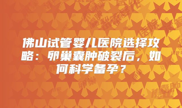 佛山试管婴儿医院选择攻略:卵巢囊肿破裂后,如何科学备孕?