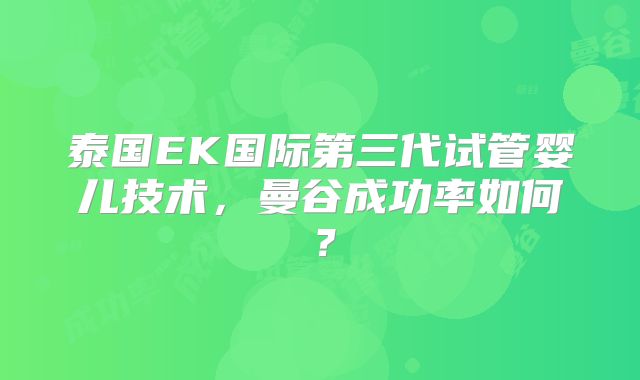 泰国EK国际第三代试管婴儿技术,曼谷成功率如何?