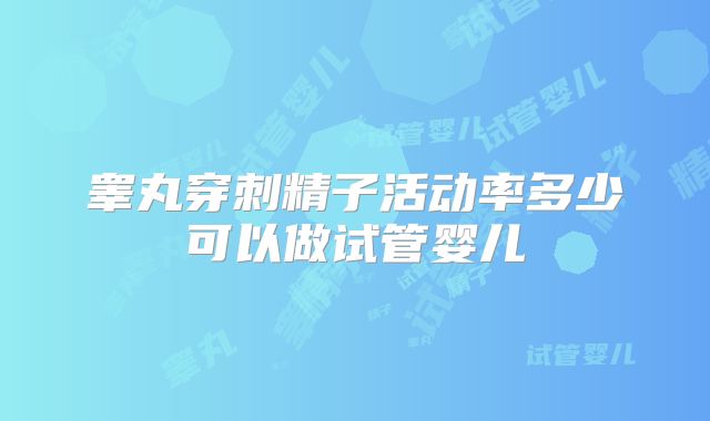 睾丸穿刺精子活动率多少可以做试管婴儿
