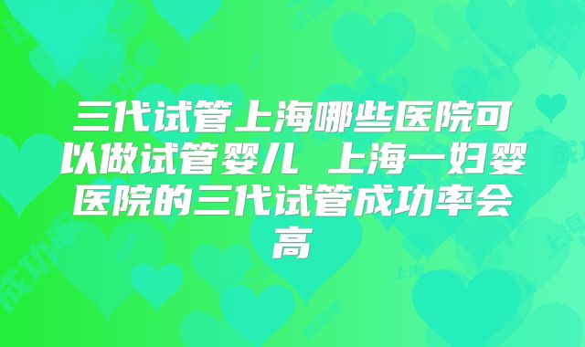 三代试管上海哪些医院可以做试管婴儿 上海一妇婴医院的三代试管成功率会高