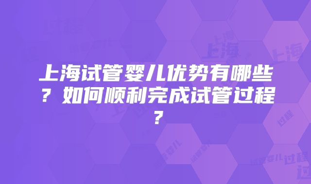 上海试管婴儿优势有哪些？如何顺利完成试管过程？