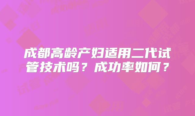 成都高龄产妇适用二代试管技术吗?成功率如何?