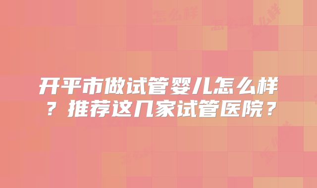 开平市做试管婴儿怎么样?推荐这几家试管医院?