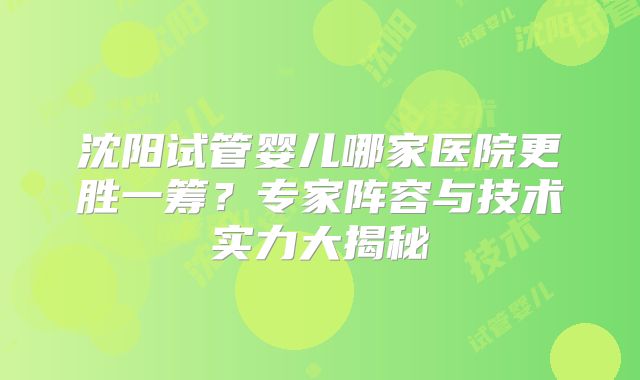 沈阳试管婴儿哪家医院更胜一筹？专家阵容与技术实力大揭秘