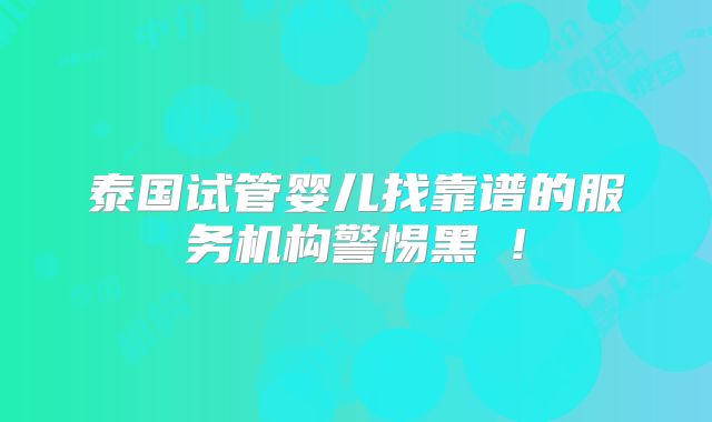 泰国试管婴儿找靠谱的服务机构警惕黑 !