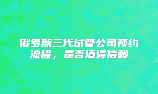 俄罗斯三代试管公司预约流程,是否值得信赖