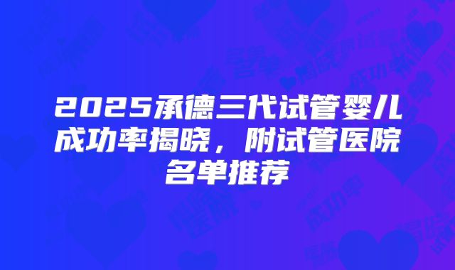 2025承德三代试管婴儿成功率揭晓，附试管医院名单推荐