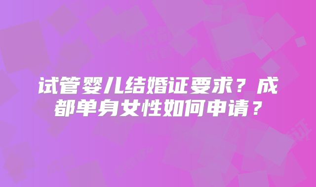 试管婴儿结婚证要求?成都单身女性如何申请?