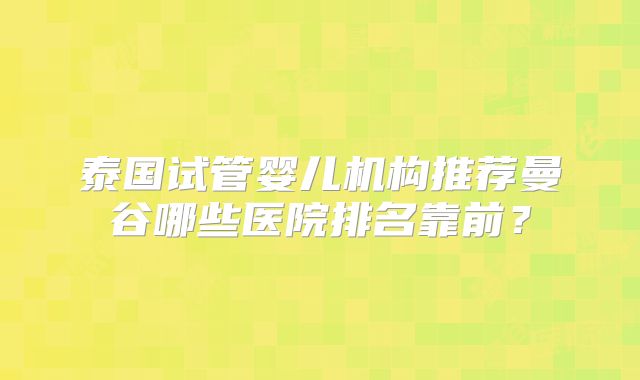 泰国试管婴儿机构推荐曼谷哪些医院排名靠前?