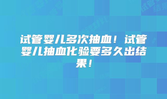 试管婴儿多次抽血!试管婴儿抽血化验要多久出结果!
