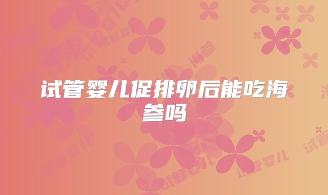 试管婴儿促排卵后能吃海参吗