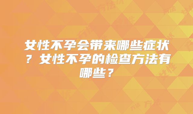 女性不孕会带来哪些症状?女性不孕的检查方法有哪些?
