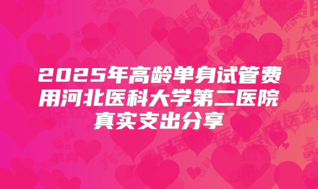 2025年高龄单身试管费用河北医科大学第二医院真实支出分享