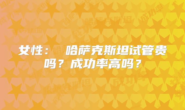 女性: 哈萨克斯坦试管贵吗?成功率高吗?