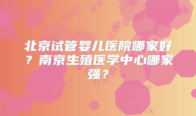 北京试管婴儿医院哪家好?南京生殖医学中心哪家强?