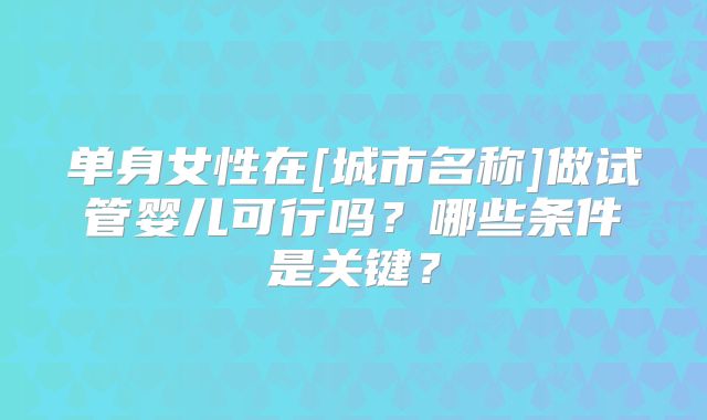 单身女性在[城市名称]做试管婴儿可行吗？哪些条件是关键？