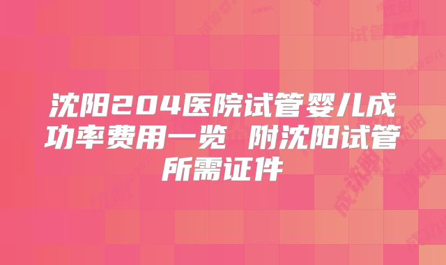 沈阳204医院试管婴儿成功率费用一览 附沈阳试管所需证件