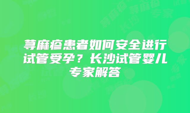 荨麻疹患者如何安全进行试管受孕？长沙试管婴儿专家解答