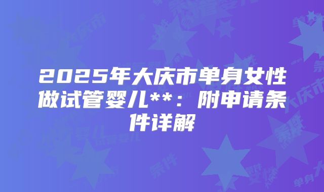 2025年大庆市单身女性做试管婴儿**:附申请条件详解