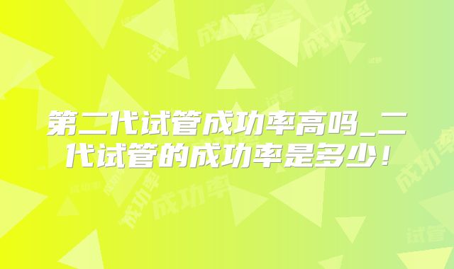 第二代试管成功率高吗_二代试管的成功率是多少！