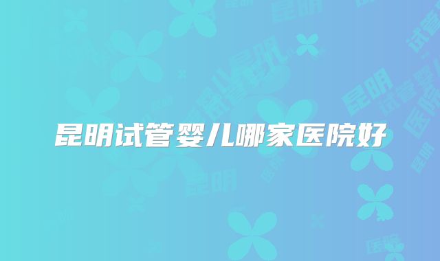 昆明试管婴儿哪家医院好