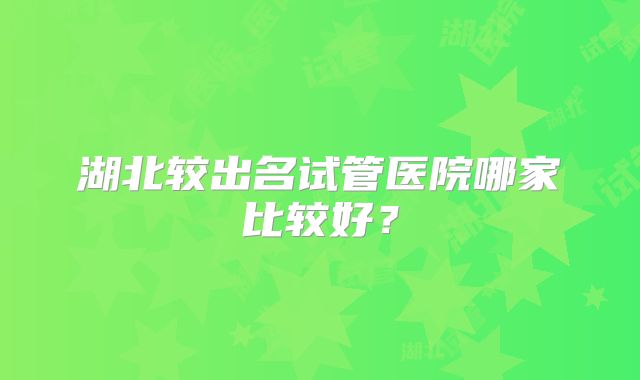 湖北较出名试管医院哪家比较好?