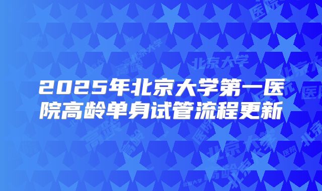 2025年北京大学第一医院高龄单身试管流程更新