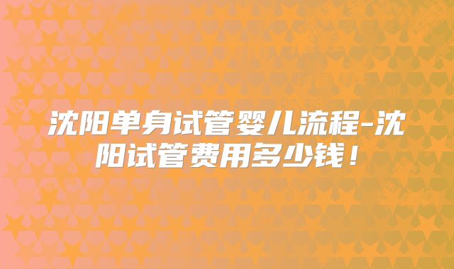 沈阳单身试管婴儿流程-沈阳试管费用多少钱！