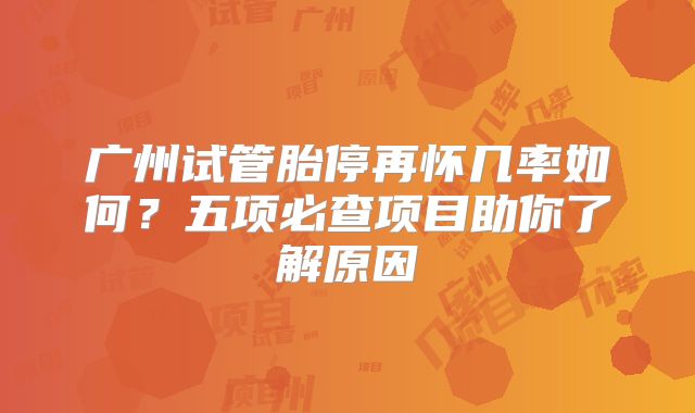 广州试管胎停再怀几率如何?五项必查项目助你了解原因