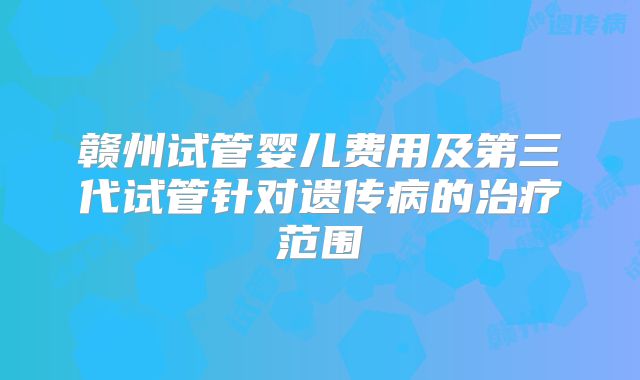 赣州试管婴儿费用及第三代试管针对遗传病的治疗范围