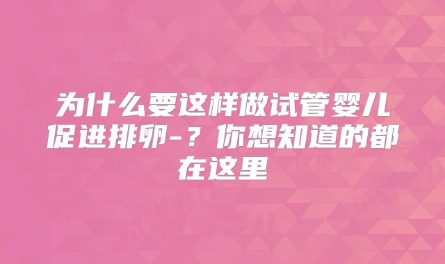 为什么要这样做试管婴儿促进排卵-?你想知道的都在这里