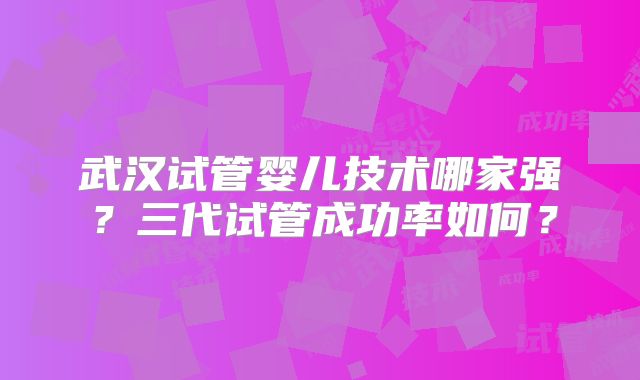 武汉试管婴儿技术哪家强?三代试管成功率如何?