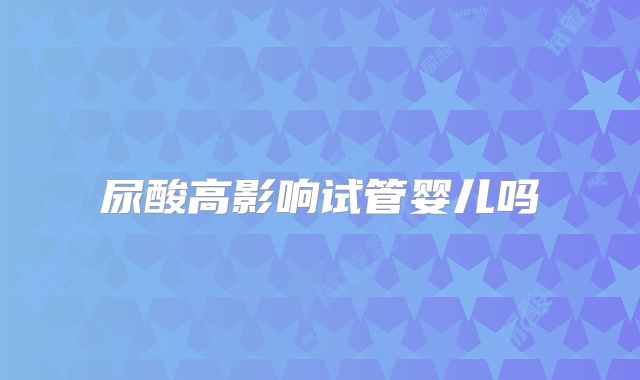 尿酸高影响试管婴儿吗