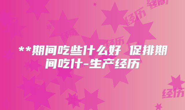 **期间吃些什么好 促排期间吃什-生产经历