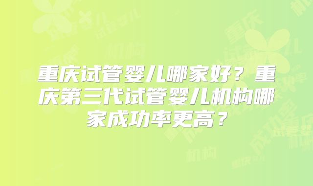重庆试管婴儿哪家好?重庆第三代试管婴儿机构哪家成功率更高?