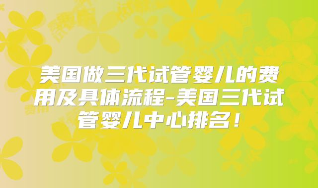 美国做三代试管婴儿的费用及具体流程-美国三代试管婴儿中心排名！