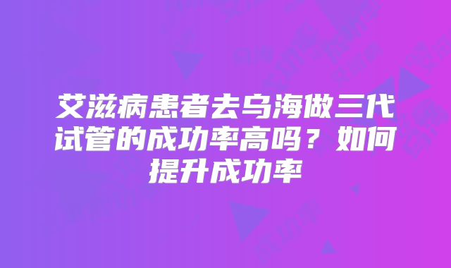 艾滋病患者去乌海做三代试管的成功率高吗？如何提升成功率