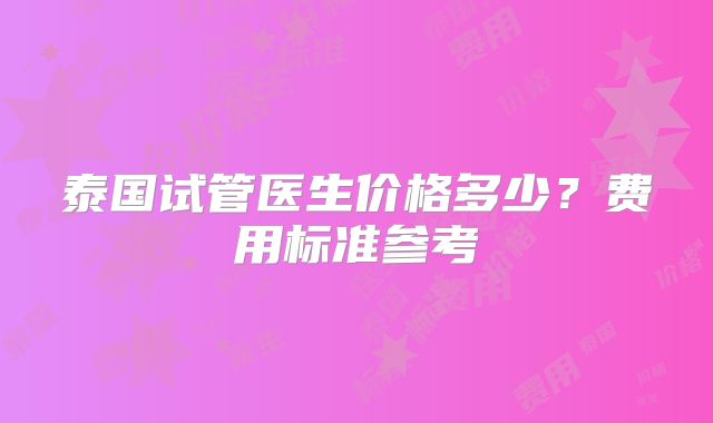 泰国试管医生价格多少？费用标准参考