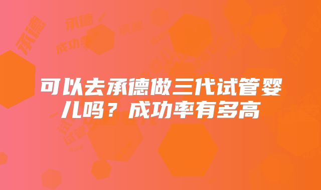 可以去承德做三代试管婴儿吗？成功率有多高