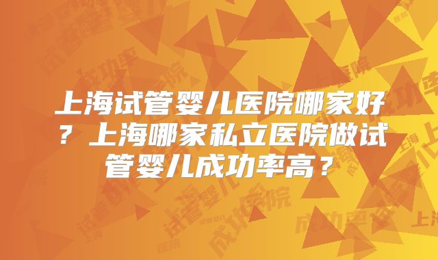 上海试管婴儿医院哪家好?上海哪家私立医院做试管婴儿成功率高?