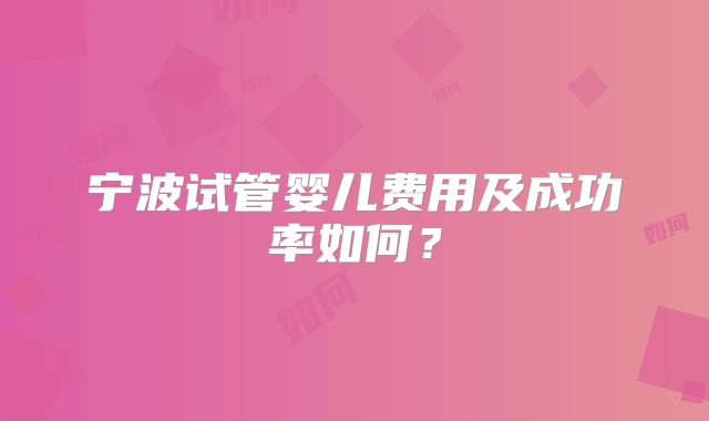 宁波试管婴儿费用及成功率如何？