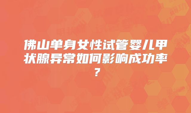 佛山单身女性试管婴儿甲状腺异常如何影响成功率?